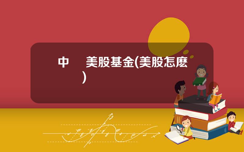 中國 美股基金(美股怎麽開戶)